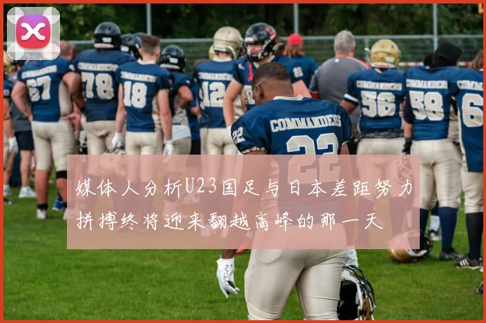 媒体人分析U23国足与日本差距努力拼搏终将迎来翻越高峰的那一天