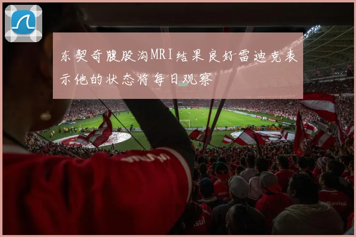 东契奇腹股沟MRI结果良好雷迪克表示他的状态将每日观察