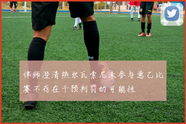 律师澄清热尔瓦索尼未参与意乙比赛不存在干预判罚的可能性