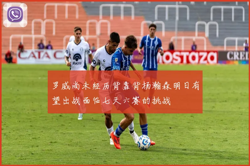 罗威尚未经历背靠背杨瀚森明日有望出战面临七天六赛的挑战