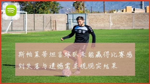 斯帕莱蒂坦言球队未能赢得比赛感到失落与遗憾需正视现实结果