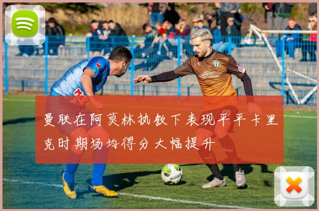 曼联在阿莫林执教下表现平平卡里克时期场均得分大幅提升