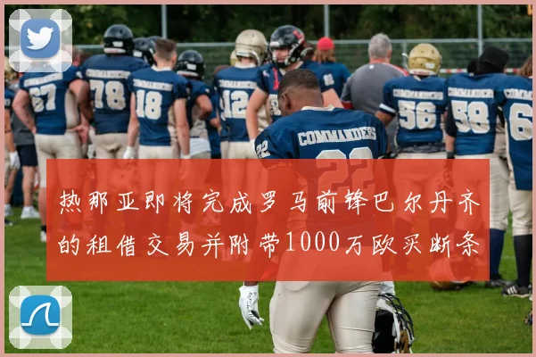 热那亚即将完成罗马前锋巴尔丹齐的租借交易并附带1000万欧买断条款