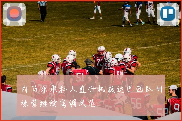 内马尔乘私人直升机抵达巴西队训练营继续高调风范