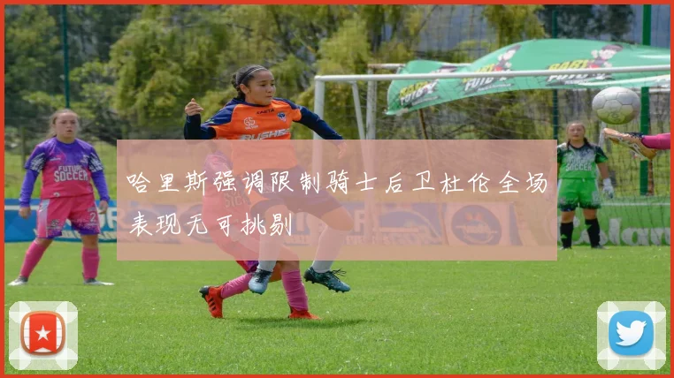 哈里斯强调限制骑士后卫杜伦全场表现无可挑剔