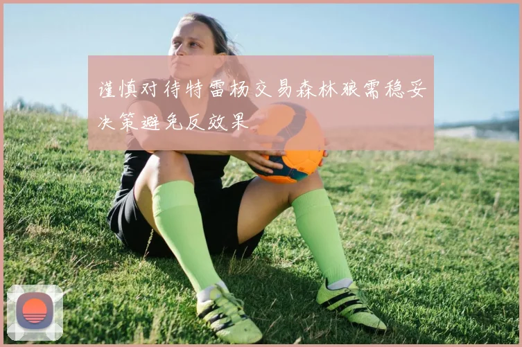 谨慎对待特雷杨交易森林狼需稳妥决策避免反效果