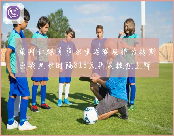 前拜仁球员萨尔重返赛场将为梅斯出战里尔时隔818天再度披挂上阵