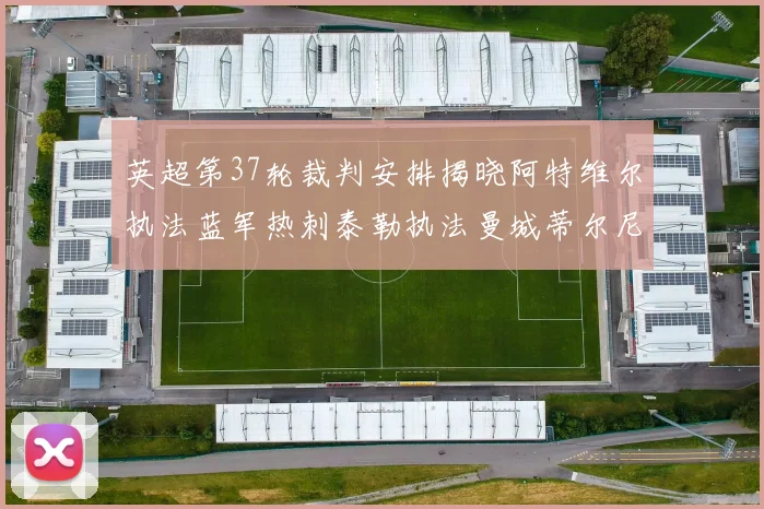 英超第37轮裁判安排揭晓阿特维尔执法蓝军热刺泰勒执法曼城蒂尔尼执法枪手