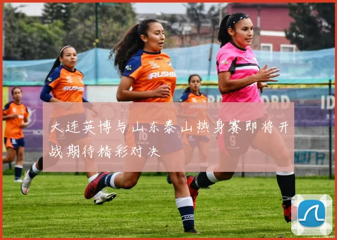 大连英博与山东泰山热身赛即将开战期待精彩对决