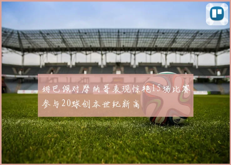 姆巴佩对摩纳哥表现惊艳15场比赛参与20球创本世纪新高