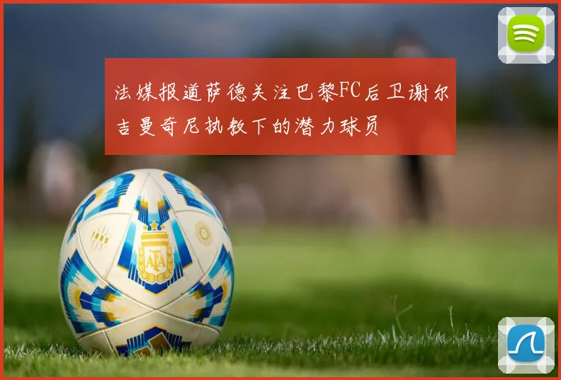 法媒报道萨德关注巴黎FC后卫谢尔吉曼奇尼执教下的潜力球员