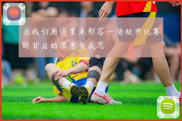 当我们用惨案来形容一场经典比赛时背后的深意与反思